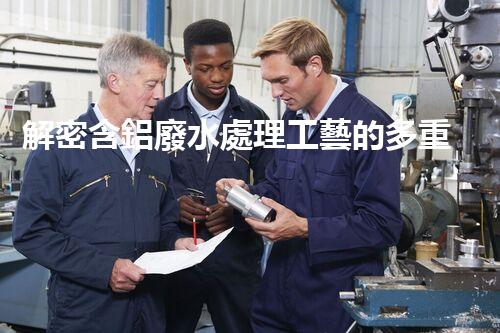 解密含鋁廢水處理工藝的多重效應(yīng)？